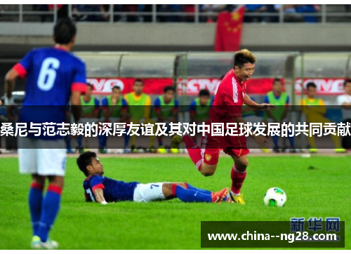 桑尼与范志毅的深厚友谊及其对中国足球发展的共同贡献