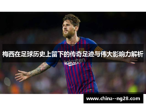 梅西在足球历史上留下的传奇足迹与伟大影响力解析