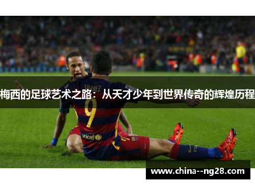 梅西的足球艺术之路：从天才少年到世界传奇的辉煌历程
