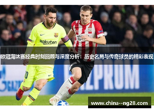 欧冠淘汰赛经典时刻回顾与深度分析：历史名局与传奇球员的精彩表现