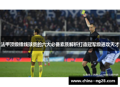 法甲顶级锋线球员的六大必备素质解析打造冠军级进攻天才 法甲顶级锋线球员的六大必备素质解析打造冠军级进攻天才