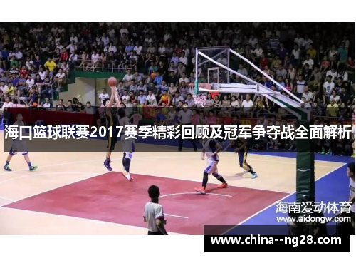 海口篮球联赛2017赛季精彩回顾及冠军争夺战全面解析