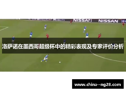 洛萨诺在墨西哥超级杯中的精彩表现及专家评价分析