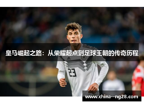 皇马崛起之路：从荣耀起点到足球王朝的传奇历程