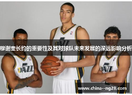 穆谢奎长约的重要性及其对球队未来发展的深远影响分析 穆谢奎长约的重要性及其对球队未来发展的深远影响分析