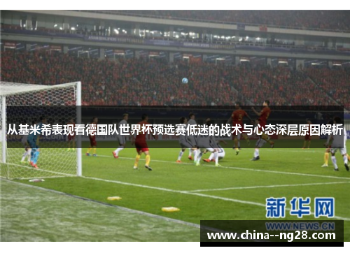 从基米希表现看德国队世界杯预选赛低迷的战术与心态深层原因解析