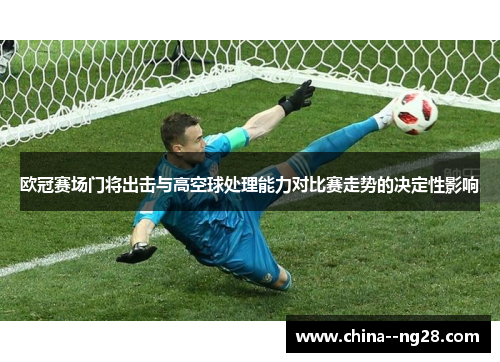 欧冠赛场门将出击与高空球处理能力对比赛走势的决定性影响 欧冠赛场门将出击与高空球处理能力对比赛走势的决定性影响
