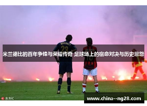 米兰德比的百年争锋与荣耀传奇 足球场上的宿命对决与历史恩怨 米兰德比的百年争锋与荣耀传奇 足球场上的宿命对决与历史恩怨