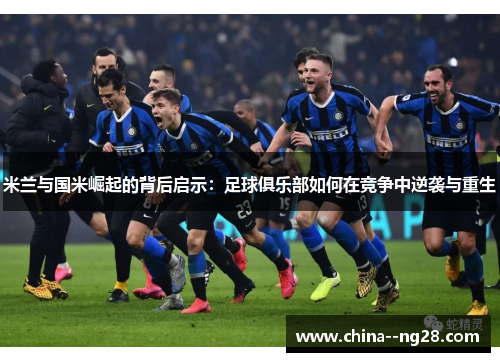 米兰与国米崛起的背后启示:足球俱乐部如何在竞争中逆袭与重生 米兰与国米崛起的背后启示:足球俱乐部如何在竞争中逆袭与重生