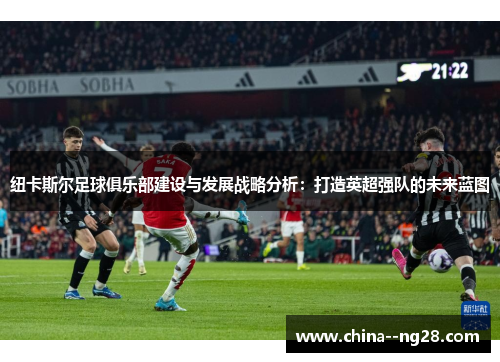 纽卡斯尔足球俱乐部建设与发展战略分析:打造英超强队的未来蓝图 纽卡斯尔足球俱乐部建设与发展战略分析:打造英超强队的未来蓝图