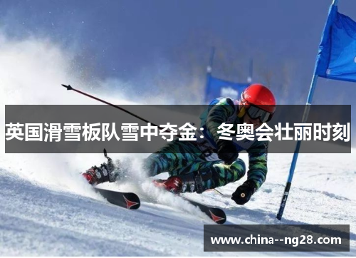 英国滑雪板队雪中夺金:冬奥会壮丽时刻 英国滑雪板队雪中夺金:冬奥会壮丽时刻