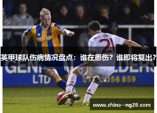 英甲球队伤病情况盘点:谁在患伤?谁即将复出? 英甲球队伤病情况盘点:谁在患伤?谁即将复出?