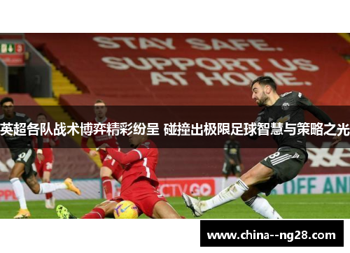 英超各队战术博弈精彩纷呈 碰撞出极限足球智慧与策略之光