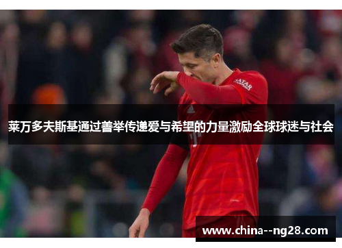 莱万多夫斯基通过善举传递爱与希望的力量激励全球球迷与社会