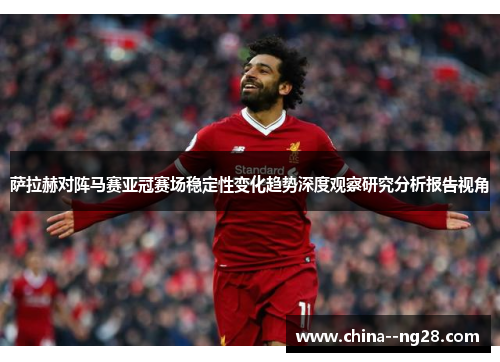 萨拉赫对阵马赛亚冠赛场稳定性变化趋势深度观察研究分析报告视角