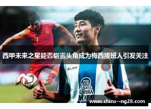 西甲未来之星能否崭露头角成为梅西接班人引发关注