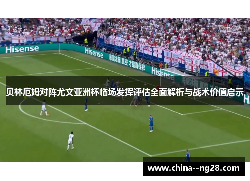贝林厄姆对阵尤文亚洲杯临场发挥评估全面解析与战术价值启示 贝林厄姆对阵尤文亚洲杯临场发挥评估全面解析与战术价值启示