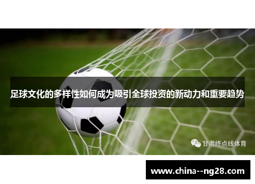 足球文化的多样性如何成为吸引全球投资的新动力和重要趋势 足球文化的多样性如何成为吸引全球投资的新动力和重要趋势
