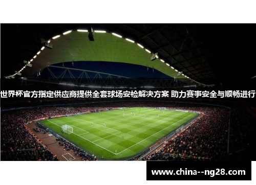 世界杯官方指定供应商提供全套球场安检解决方案 助力赛事安全与顺畅进行