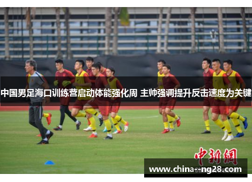 中国男足海口训练营启动体能强化周 主帅强调提升反击速度为关键
