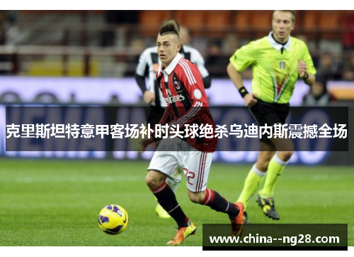 克里斯坦特意甲客场补时头球绝杀乌迪内斯震撼全场