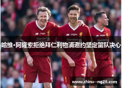 哈维·阿隆索拒绝拜仁利物浦邀约坚定留队决心 哈维·阿隆索拒绝拜仁利物浦邀约坚定留队决心