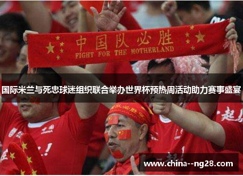 国际米兰与死忠球迷组织联合举办世界杯预热周活动助力赛事盛宴