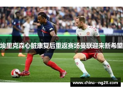 埃里克森心脏康复后重返赛场曼联迎来新希望 埃里克森心脏康复后重返赛场曼联迎来新希望