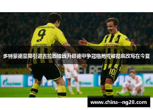 多特蒙德豪掷引进吉拉西锋线升级德甲争冠格局或被彻底改写在今夏 多特蒙德豪掷引进吉拉西锋线升级德甲争冠格局或被彻底改写在今夏