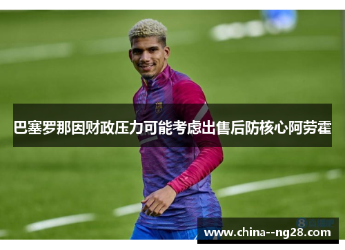 巴塞罗那因财政压力可能考虑出售后防核心阿劳霍