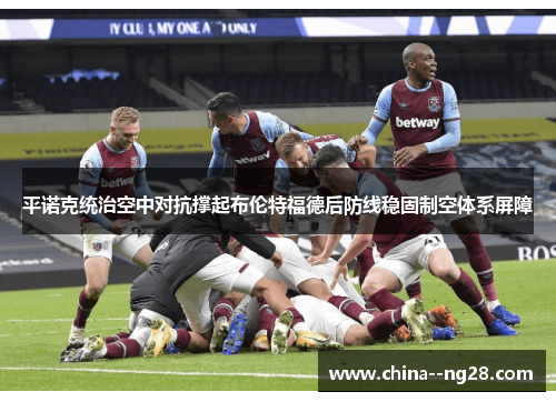 平诺克统治空中对抗撑起布伦特福德后防线稳固制空体系屏障 平诺克统治空中对抗撑起布伦特福德后防线稳固制空体系屏障