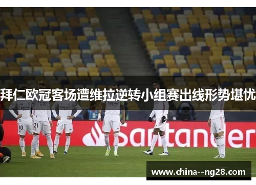 拜仁欧冠客场遭维拉逆转小组赛出线形势堪忧