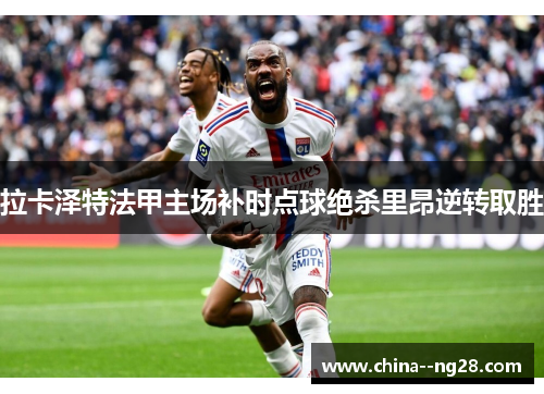 拉卡泽特法甲主场补时点球绝杀里昂逆转取胜 拉卡泽特法甲主场补时点球绝杀里昂逆转取胜