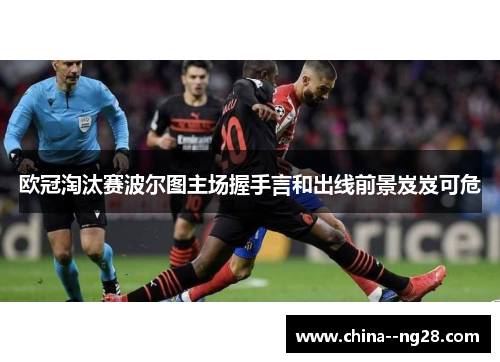 欧冠淘汰赛波尔图主场握手言和出线前景岌岌可危 欧冠淘汰赛波尔图主场握手言和出线前景岌岌可危