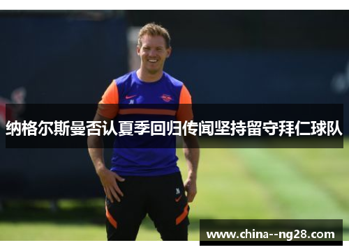 纳格尔斯曼否认夏季回归传闻坚持留守拜仁球队