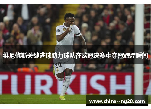 维尼修斯关键进球助力球队在欧冠决赛中夺冠辉煌瞬间 维尼修斯关键进球助力球队在欧冠决赛中夺冠辉煌瞬间