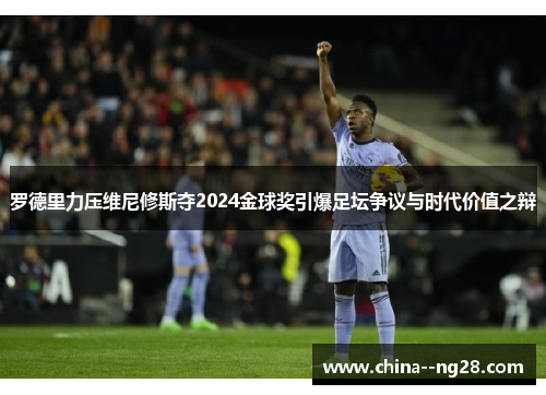 罗德里力压维尼修斯夺2024金球奖引爆足坛争议与时代价值之辩 罗德里力压维尼修斯夺2024金球奖引爆足坛争议与时代价值之辩