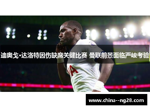 迪奥戈·达洛特因伤缺席关键比赛 曼联前景面临严峻考验