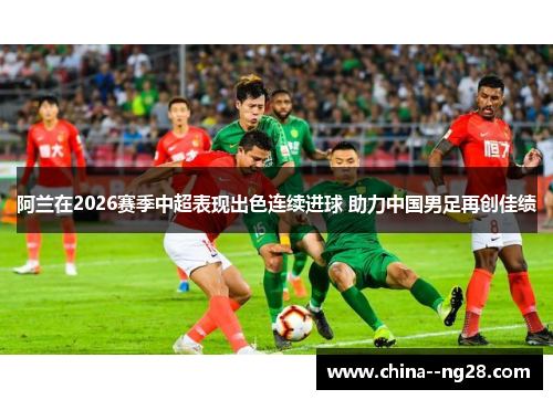 阿兰在2026赛季中超表现出色连续进球 助力中国男足再创佳绩