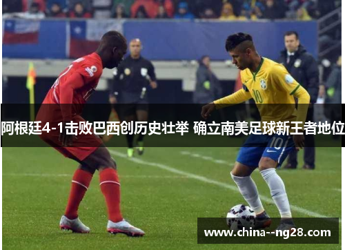 阿根廷4-1击败巴西创历史壮举 确立南美足球新王者地位