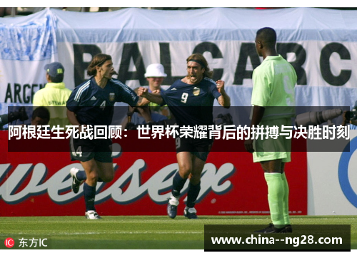 阿根廷生死战回顾：世界杯荣耀背后的拼搏与决胜时刻