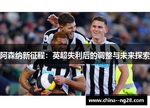阿森纳新征程：英超失利后的调整与未来探索