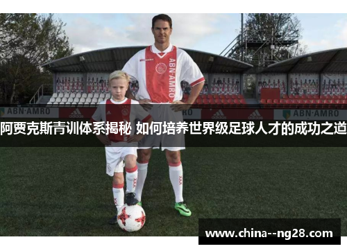 阿贾克斯青训体系揭秘 如何培养世界级足球人才的成功之道