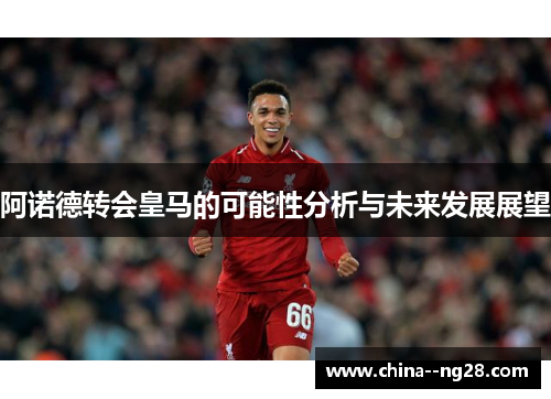 阿诺德转会皇马的可能性分析与未来发展展望