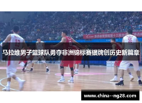 马拉维男子篮球队勇夺非洲锦标赛银牌创历史新篇章