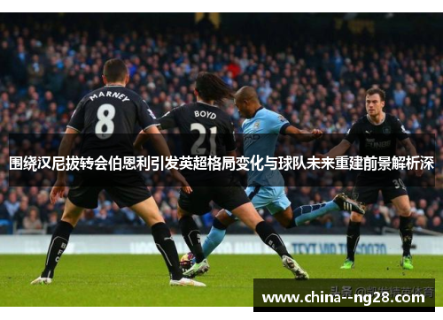 围绕汉尼拔转会伯恩利引发英超格局变化与球队未来重建前景解析深