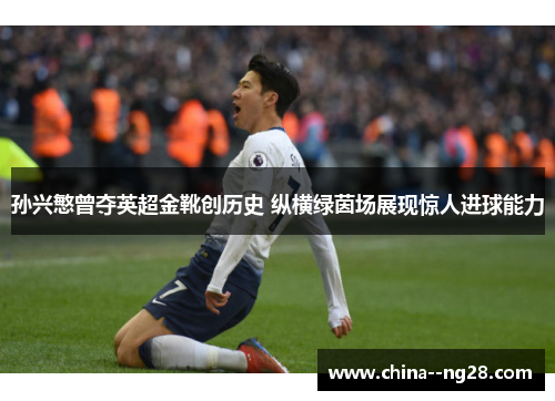 孙兴慜曾夺英超金靴创历史 纵横绿茵场展现惊人进球能力