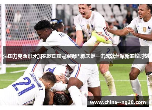 法国力克西班牙加冕欧国联冠军姆巴佩关键一击成就蓝军新巅峰时刻