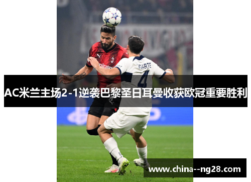 AC米兰主场2-1逆袭巴黎圣日耳曼收获欧冠重要胜利