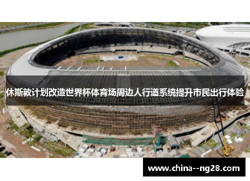 休斯敦计划改造世界杯体育场周边人行道系统提升市民出行体验